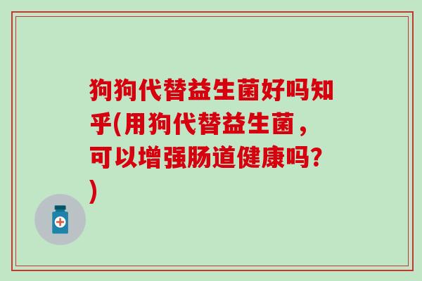 狗狗代替益生菌好吗知乎(用狗代替益生菌,可以增强肠道健康吗?) 狗狗代替益生菌好吗知乎(用狗代替益生菌,可以增强肠道健康吗?)