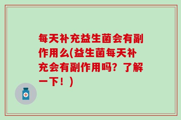 每天补充益生菌会有副作用么(益生菌每天补充会有副作用吗？了解一下！)