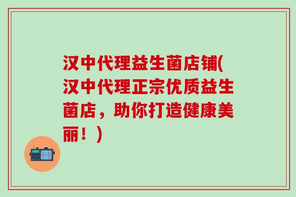 汉中代理益生菌店铺(汉中代理正宗优质益生菌店，助你打造健康美丽！)