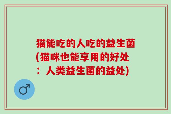猫能吃的人吃的益生菌(猫咪也能享用的好处：人类益生菌的益处)