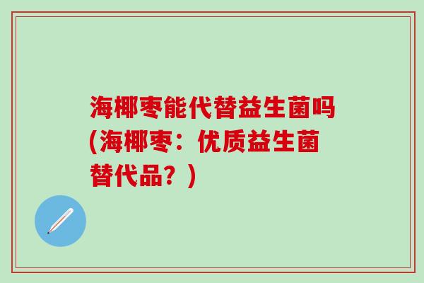 海椰枣能代替益生菌吗(海椰枣:优质益生菌替代品?) 海椰枣能代替益生菌吗(海椰枣:优质益生菌替代品?)