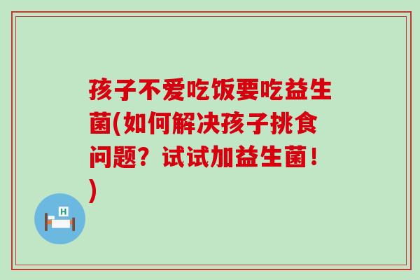 孩子不爱吃饭要吃益生菌(如何解决孩子挑食问题？试试加益生菌！)