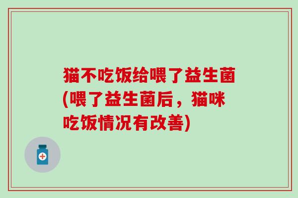 猫不吃饭给喂了益生菌(喂了益生菌后，猫咪吃饭情况有改善)