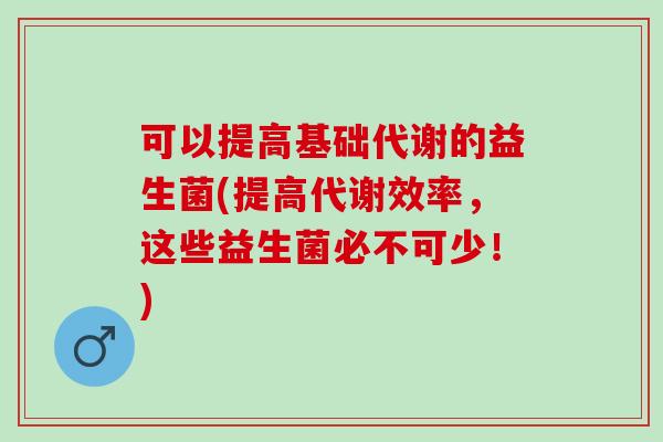 可以提高基础代谢的益生菌(提高代谢效率，这些益生菌必不可少！)