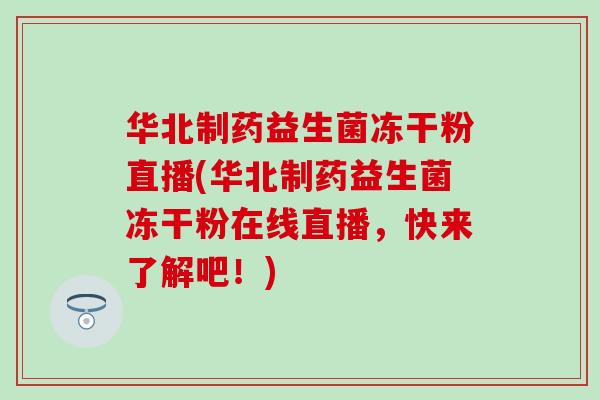 华北制药益生菌冻干粉直播(华北制药益生菌冻干粉在线直播，快来了解吧！)