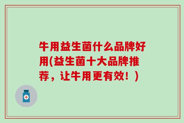 牛用益生菌什么品牌好用(益生菌十大品牌推荐，让牛用更有效！)