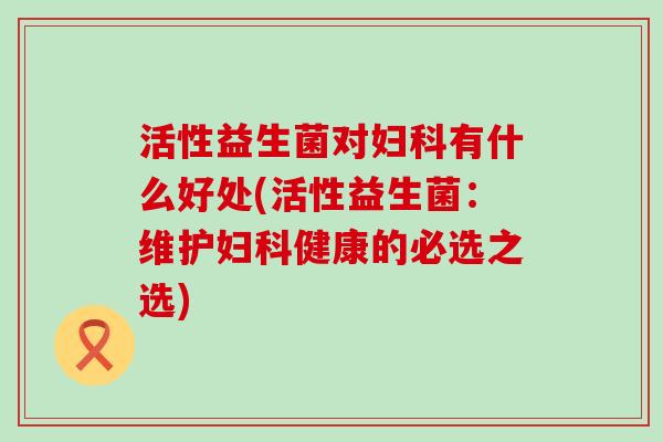 活性益生菌对有什么好处(活性益生菌：维护健康的必选之选)