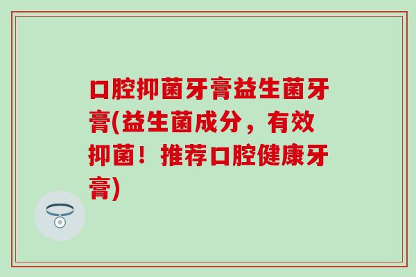 口腔抑菌牙膏益生菌牙膏(益生菌成分，有效抑菌！推荐口腔健康牙膏)