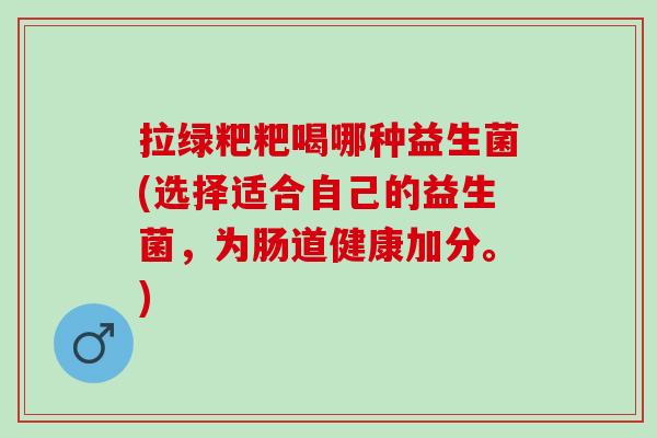 拉绿粑粑喝哪种益生菌(选择适合自己的益生菌，为肠道健康加分。)