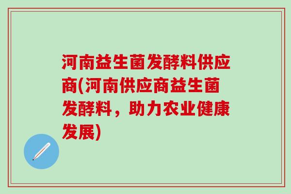 河南益生菌发酵料供应商(河南供应商益生菌发酵料，助力农业健康发展)