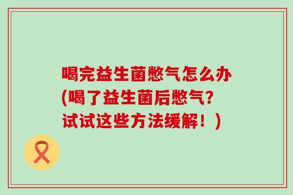 喝完益生菌憋气怎么办(喝了益生菌后憋气？试试这些方法缓解！)
