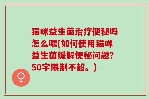 猫咪益生菌吗怎么喂(如何使用猫咪益生菌缓解问题？50字限制不超。)