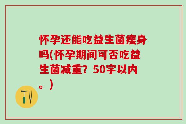 怀孕还能吃益生菌瘦身吗(怀孕期间可否吃益生菌减重？50字以内。)