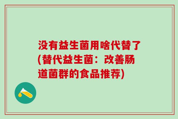 没有益生菌用啥代替了(替代益生菌：改善肠道菌群的食品推荐)