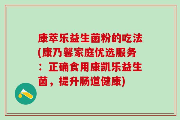 康萃乐益生菌粉的吃法(康乃馨家庭优选服务：正确食用康凯乐益生菌，提升肠道健康)