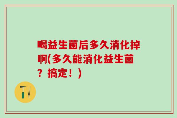喝益生菌后多久消化掉啊(多久能消化益生菌？搞定！)