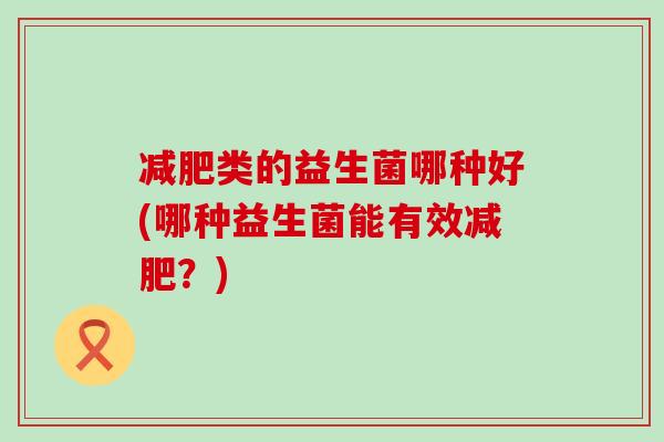 类的益生菌哪种好(哪种益生菌能有效？)