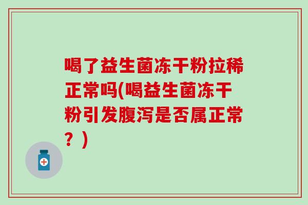 喝了益生菌冻干粉拉稀正常吗(喝益生菌冻干粉引发是否属正常？)