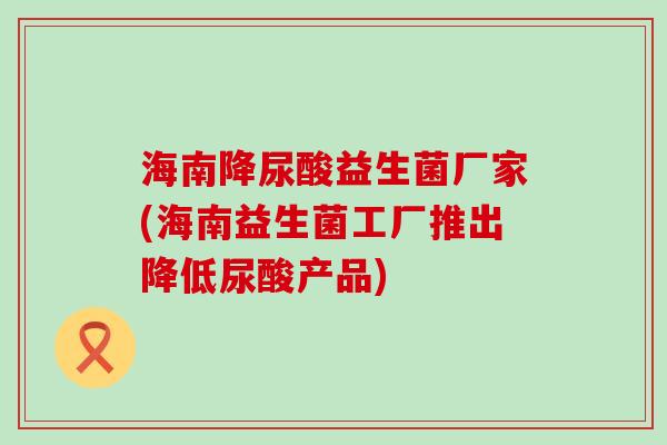 海南降尿酸益生菌厂家(海南益生菌工厂推出降低尿酸产品)