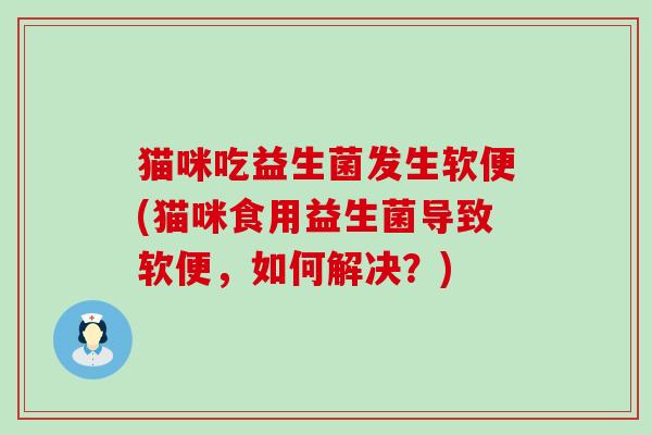 猫咪吃益生菌发生软便(猫咪食用益生菌导致软便，如何解决？)
