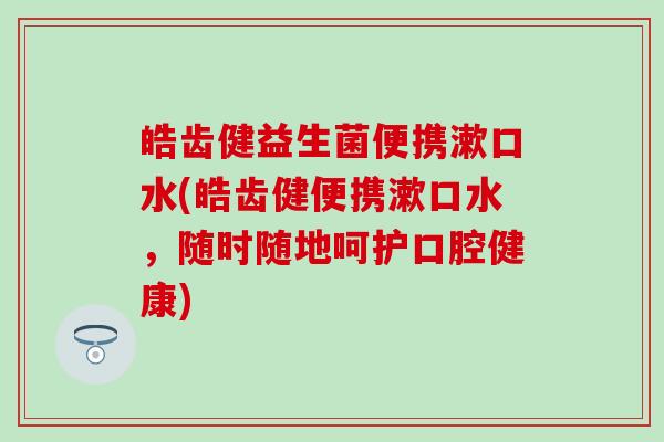 皓齿健益生菌便携漱口水(皓齿健便携漱口水，随时随地呵护口腔健康)