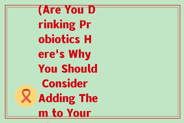 你喝不喝益生菌呀英文(Are You Drinking Probiotics Here's Why You Should Consider Adding Them to Your Diet)
