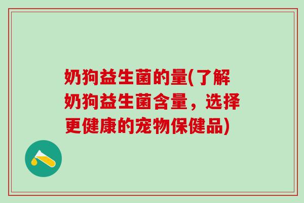 奶狗益生菌的量(了解奶狗益生菌含量，选择更健康的宠物保健品)