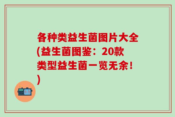 各种类益生菌图片大全(益生菌图鉴：20款类型益生菌一览无余！)