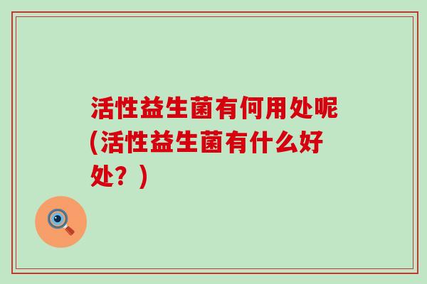 活性益生菌有何用处呢(活性益生菌有什么好处？)