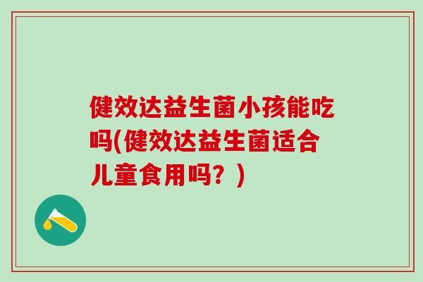 健效达益生菌小孩能吃吗(健效达益生菌适合儿童食用吗？)