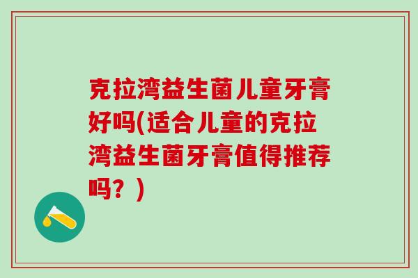 克拉湾益生菌儿童牙膏好吗(适合儿童的克拉湾益生菌牙膏值得推荐吗？)