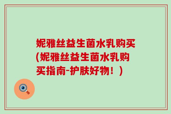 妮雅丝益生菌水乳购买(妮雅丝益生菌水乳购买指南-护肤好物！)