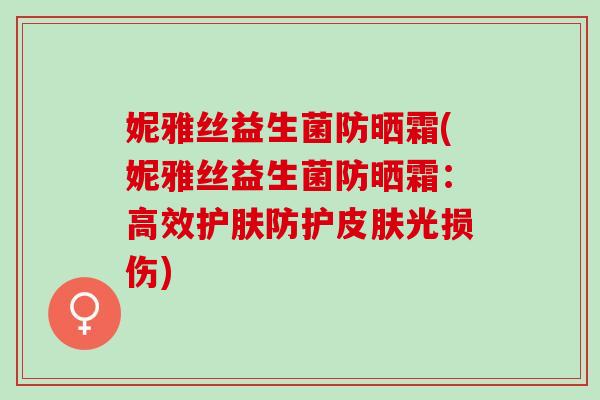 妮雅丝益生菌防晒霜(妮雅丝益生菌防晒霜：高效护肤防护光损伤)