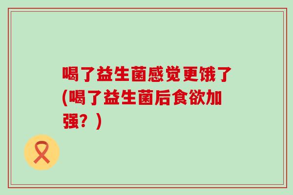 喝了益生菌感觉更饿了(喝了益生菌后加强？)