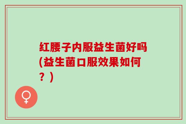 红腰子内服益生菌好吗(益生菌口服效果如何？)