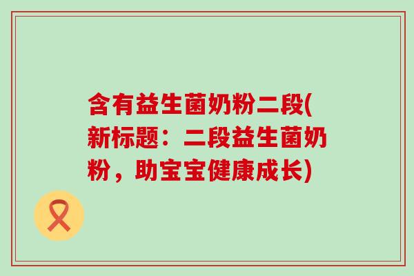 含有益生菌奶粉二段(新标题：二段益生菌奶粉，助宝宝健康成长)