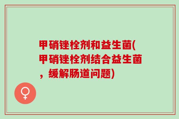 甲硝锉栓剂和益生菌(甲硝锉栓剂结合益生菌，缓解肠道问题)