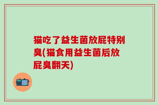 猫吃了益生菌放屁特别臭(猫食用益生菌后放屁臭翻天)