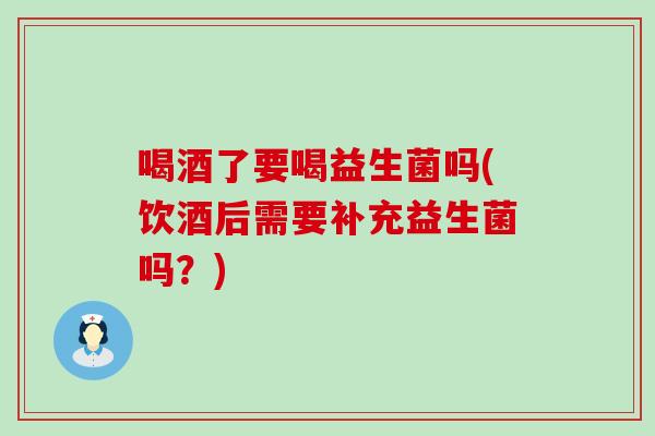 喝酒了要喝益生菌吗(饮酒后需要补充益生菌吗？)