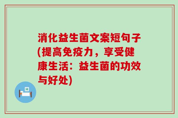 消化益生菌文案短句子(提高力,享受健康生活:益生菌的功效与好处) 消化益生菌文案短句子(提高力,享受健康生活:益生菌的功效与好处)