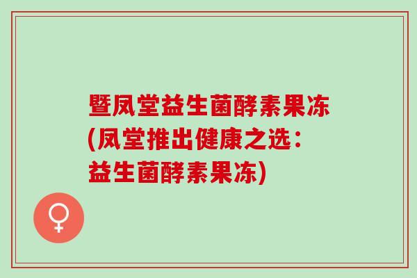 暨凤堂益生菌酵素果冻(凤堂推出健康之选：益生菌酵素果冻)