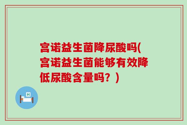 宫诺益生菌降尿酸吗(宫诺益生菌能够有效降低尿酸含量吗？)