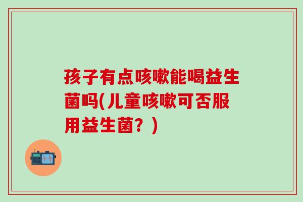 孩子有点能喝益生菌吗(儿童可否服用益生菌？)