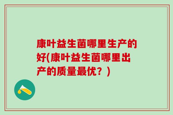 康叶益生菌哪里生产的好(康叶益生菌哪里出产的质量优？)