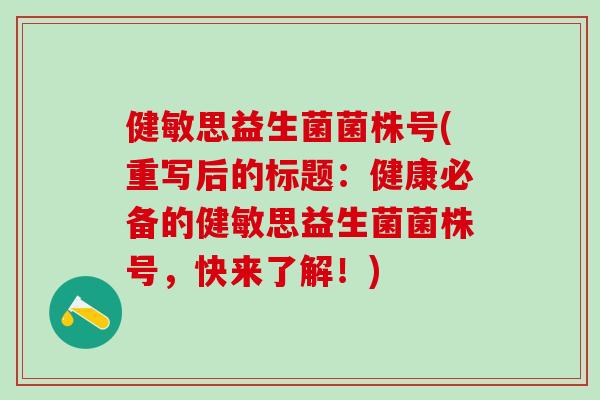 健敏思益生菌菌株号(重写后的标题：健康必备的健敏思益生菌菌株号，快来了解！)