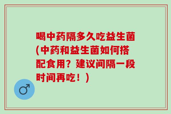 喝隔多久吃益生菌(和益生菌如何搭配食用？建议间隔一段时间再吃！)