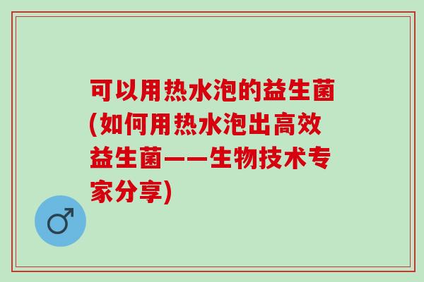 可以用热水泡的益生菌(如何用热水泡出高效益生菌——生物技术专家分享)