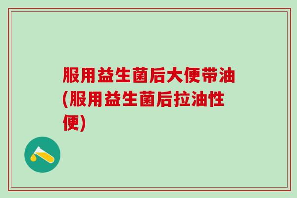 服用益生菌后大便带油(服用益生菌后拉油性便)