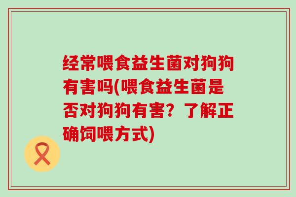 经常喂食益生菌对狗狗有害吗(喂食益生菌是否对狗狗有害？了解正确饲喂方式)