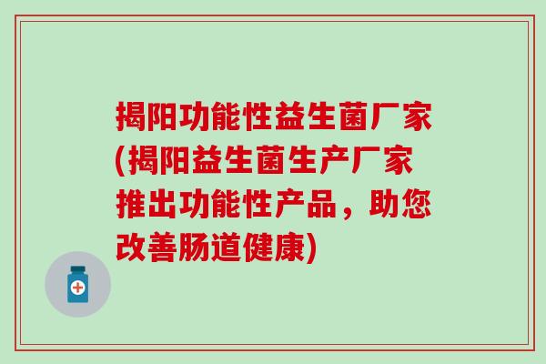 揭阳功能性益生菌厂家(揭阳益生菌生产厂家推出功能性产品，助您改善肠道健康)